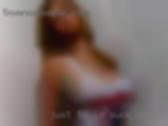 Just to hang around and hookup at IN suck and fuck me times.